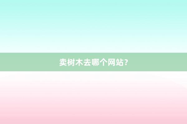 卖树木去哪个网站？