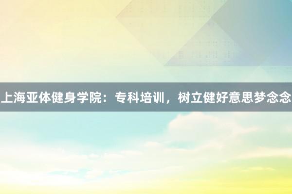上海亚体健身学院：专科培训，树立健好意思梦念念