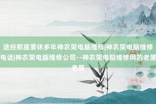 途经那座罢休多年神农架电脑维修|神农架电脑维修电话|神农架电脑维修公司--神农架电脑维修网的老屋