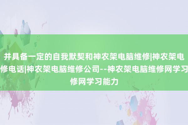 并具备一定的自我默契和神农架电脑维修|神农架电脑维修电话|神农架电脑维修公司--神农架电脑维修网学习能力