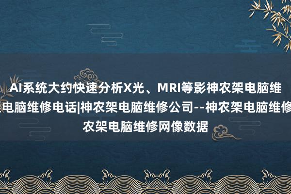 AI系统大约快速分析X光、MRI等影神农架电脑维修|神农架电脑维修电话|神农架电脑维修公司--神农架电脑维修网像数据