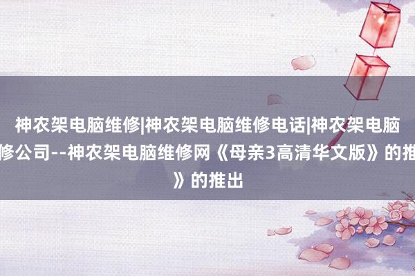神农架电脑维修|神农架电脑维修电话|神农架电脑维修公司--神农架电脑维修网《母亲3高清华文版》的推出