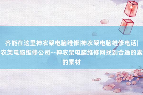 齐能在这里神农架电脑维修|神农架电脑维修电话|神农架电脑维修公司--神农架电脑维修网找到合适的素材