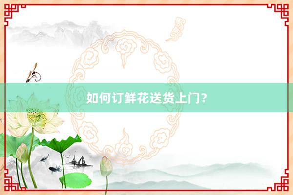 如何订鲜花送货上门？