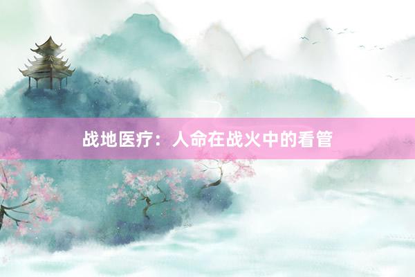 战地医疗：人命在战火中的看管