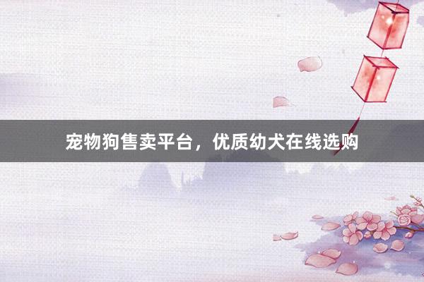 宠物狗售卖平台,优质幼犬在线选购
