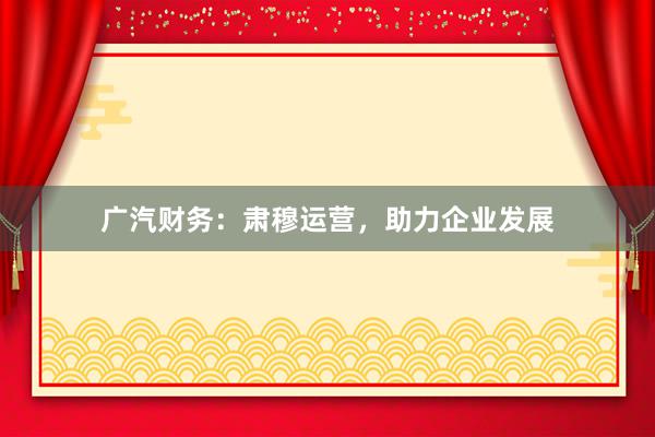 广汽财务：肃穆运营，助力企业发展