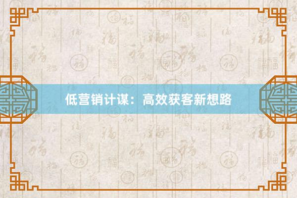 低营销计谋：高效获客新想路