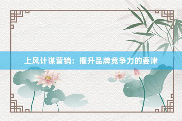 上风计谋营销：擢升品牌竞争力的要津